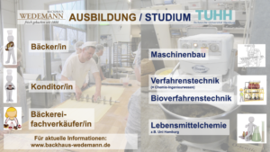 Ausbildungsberufe beim  Backhaus Wedemann: Bäcker/in,  Konditor/in, Bäckereifachverkäufer/in 

passende TUHH-Studiengänge:
Maschinenbau, Verfahrenstechnik, Bioverfahrenstechnik

weitere  Studiengänge:
Lebensmittelchemie (z.B. Uni  Hamburg)